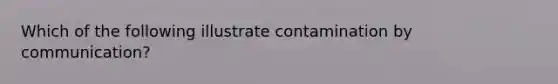 Which of the following illustrate contamination by communication?