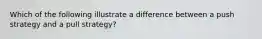 Which of the following illustrate a difference between a push strategy and a pull strategy?