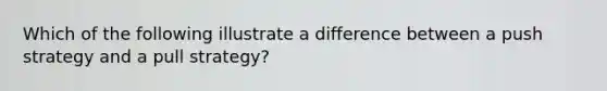 Which of the following illustrate a difference between a push strategy and a pull strategy?