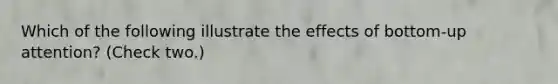 Which of the following illustrate the effects of bottom-up attention? (Check two.)
