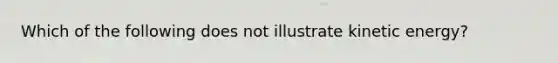 Which of the following does not illustrate kinetic energy?