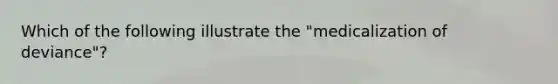Which of the following illustrate the "medicalization of deviance"?