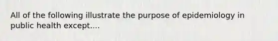 All of the following illustrate the purpose of epidemiology in public health except....