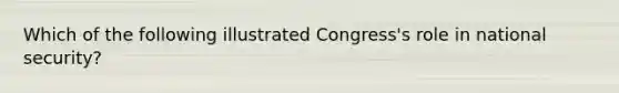 Which of the following illustrated Congress's role in <a href='https://www.questionai.com/knowledge/k14ej21VHe-national-security' class='anchor-knowledge'>national security</a>?