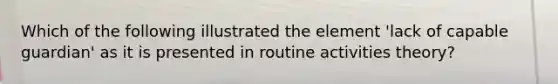 Which of the following illustrated the element 'lack of capable guardian' as it is presented in routine activities theory?