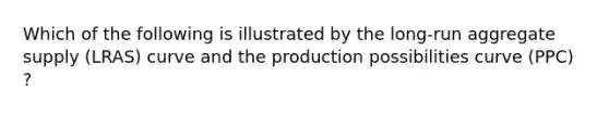 Which of the following is illustrated by the long-run aggregate supply (LRAS) curve and the production possibilities curve (PPC) ?