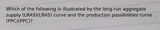Which of the following is illustrated by the long-run aggregate supply (LRAS)(LRAS) curve and the production possibilities curve (PPC)(PPC)?