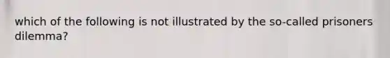 which of the following is not illustrated by the so-called prisoners dilemma?