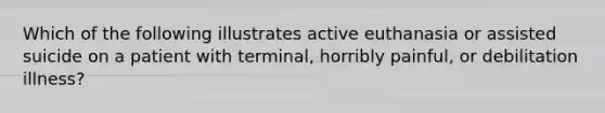 Which of the following illustrates active euthanasia or assisted suicide on a patient with terminal, horribly painful, or debilitation illness?