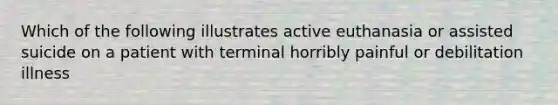 Which of the following illustrates active euthanasia or assisted suicide on a patient with terminal horribly painful or debilitation illness