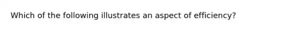 Which of the following illustrates an aspect of efficiency?