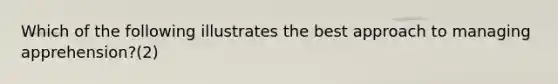 Which of the following illustrates the best approach to managing apprehension?(2)