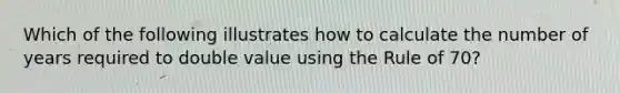 Which of the following illustrates how to calculate the number of years required to double value using the Rule of 70?