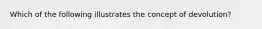Which of the following illustrates the concept of devolution?