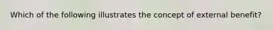 Which of the following illustrates the concept of external benefit?