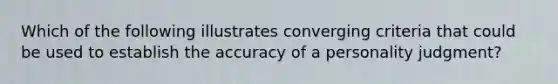 Which of the following illustrates converging criteria that could be used to establish the accuracy of a personality judgment?