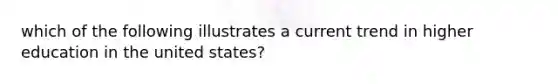 which of the following illustrates a current trend in higher education in the united states?