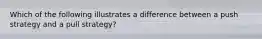 Which of the following illustrates a difference between a push strategy and a pull strategy?