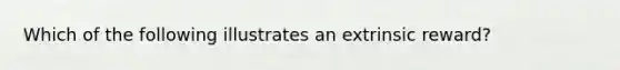 Which of the following illustrates an extrinsic reward?