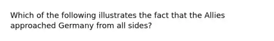 Which of the following illustrates the fact that the Allies approached Germany from all sides?