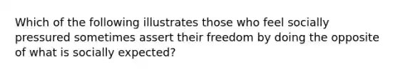 Which of the following illustrates those who feel socially pressured sometimes assert their freedom by doing the opposite of what is socially expected?