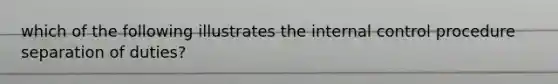 which of the following illustrates the internal control procedure separation of duties?