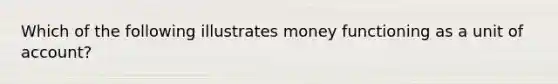 Which of the following illustrates money functioning as a unit of account?