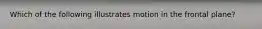 Which of the following illustrates motion in the frontal plane?