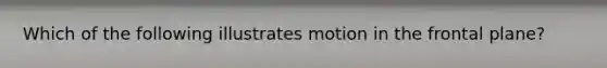 Which of the following illustrates motion in the frontal plane?