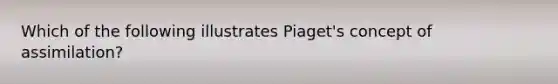 Which of the following illustrates Piaget's concept of assimilation?