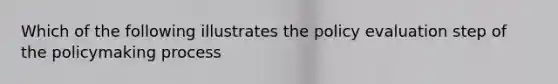 Which of the following illustrates the policy evaluation step of the policymaking process