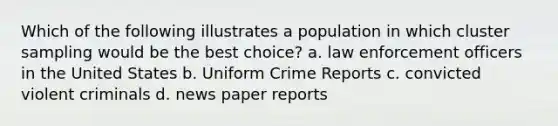 Which of the following illustrates a population in which cluster sampling would be the best choice? a. law enforcement officers in the United States b. Uniform Crime Reports c. convicted violent criminals d. news paper reports