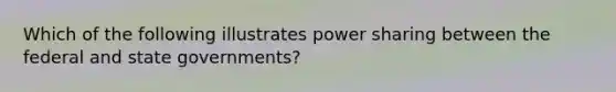 Which of the following illustrates power sharing between the federal and state governments?