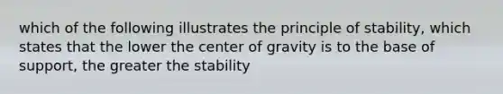 which of the following illustrates the principle of stability, which states that the lower the center of gravity is to the base of support, the greater the stability