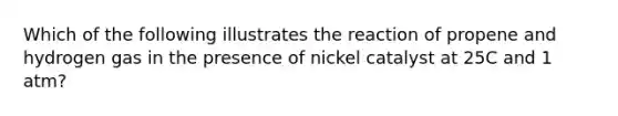 Which of the following illustrates the reaction of propene and hydrogen gas in the presence of nickel catalyst at 25C and 1 atm?