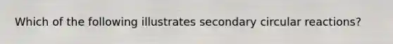 Which of the following illustrates secondary circular reactions?