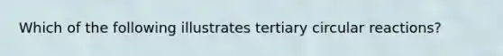 Which of the following illustrates tertiary circular reactions?