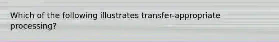 Which of the following illustrates transfer-appropriate processing?