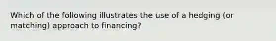 Which of the following illustrates the use of a hedging (or matching) approach to financing?