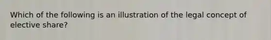 Which of the following is an illustration of the legal concept of elective share?