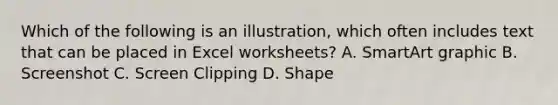 Which of the following is an illustration, which often includes text that can be placed in Excel worksheets? A. SmartArt graphic B. Screenshot C. Screen Clipping D. Shape