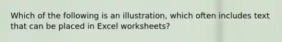 Which of the following is an illustration, which often includes text that can be placed in Excel worksheets?