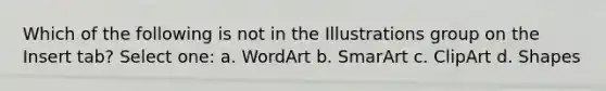 Which of the following is not in the Illustrations group on the Insert tab? Select one: a. WordArt b. SmarArt c. ClipArt d. Shapes