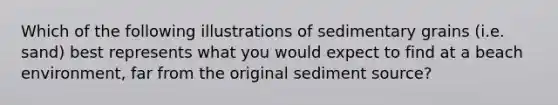 Which of the following illustrations of sedimentary grains (i.e. sand) best represents what you would expect to find at a beach environment, far from the original sediment source?