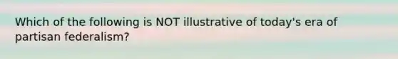 Which of the following is NOT illustrative of today's era of partisan federalism?