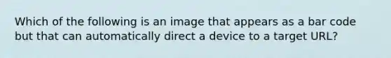 Which of the following is an image that appears as a bar code but that can automatically direct a device to a target URL?