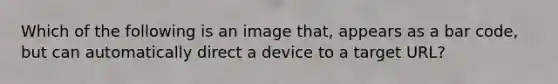 Which of the following is an image that, appears as a bar code, but can automatically direct a device to a target URL?