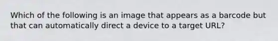 Which of the following is an image that appears as a barcode but that can automatically direct a device to a target URL?