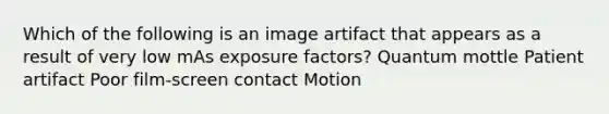 Which of the following is an image artifact that appears as a result of very low mAs exposure factors? Quantum mottle Patient artifact Poor film-screen contact Motion