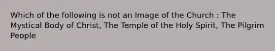 Which of the following is not an Image of the Church : The Mystical Body of Christ, The Temple of the Holy Spirit, The Pilgrim People